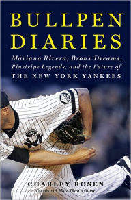 Title: Bullpen Diaries: Mariano Rivera, Bronx Dreams, Pinstripe Legends, and the Future of the New York Yankees, Author: Charley Rosen