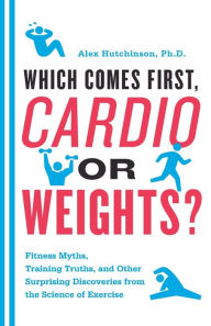 Title: Which Comes First, Cardio or Weights?: Fitness Myths, Training Truths, and Other Surprising Discoveries from the Science of Exercise, Author: Alex Hutchinson