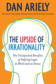 Title: The Upside of Irrationality: The Unexpected Benefits of Defying Logic at Work and at Home, Author: Dan Ariely