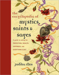 Title: Encyclopedia of Mystics, Saints & Sages: A Guide to Asking for Protection, Wealth, Happiness, and Everything Else!, Author: Judika Illes