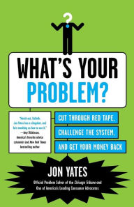 Title: What's Your Problem?: Cut Through Red Tape, Challenge the System, and Get Your Money Back, Author: Jon Yates