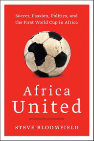 Title: Africa United: Soccer, Passion, Politics, and the First World Cup in Africa, Author: Steve Bloomfield