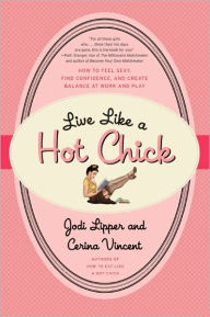 Title: Live Like a Hot Chick: How to Feel Sexy, Find Confidence, and Create Balance at Work and Play, Author: Jodi Lipper