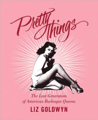 Title: Pretty Things: The Last Generation of American Burlesque Queens, Author: Liz Goldwyn