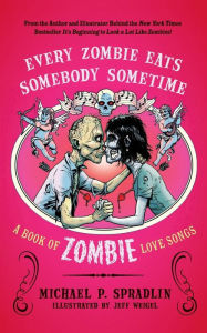 Title: Every Zombie Eats Somebody Sometime: A Book of Zombie Love Songs, Author: Michael P. Spradlin
