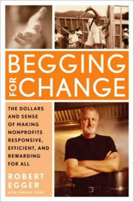 Title: Begging for Change: The Dollars and Sense of Making Nonprofits Responsive, Efficient, and Rewarding for All, Author: Robert Egger