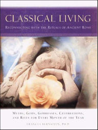 Title: Classical Living: A Month to Month Guide to Ancient Rituals for Heart and Home, Author: Frances Bernstein