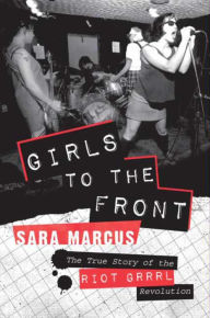 Title: Girls to the Front: The True Story of the Riot Grrrl Revolution, Author: Sara Marcus