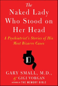Title: The Naked Lady Who Stood on Her Head: A Psychiatrist's Stories of His Most Bizarre Cases, Author: Gary Small