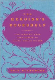 Title: The Heroine's Bookshelf: Life Lessons, from Jane Austen to Laura Ingalls Wilder, Author: Erin Blakemore