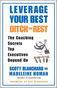 Title: Leverage Your Best, Ditch the Rest: The Coaching Secrets Top Executives Depend On, Author: Scott Blanchard