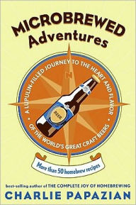Title: Microbrewed Adventures: A Lupulin Filled Journey to the Heart and Flavor of the World's Great Craft Beers, Author: Charlie Papazian