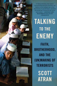 Title: Talking to the Enemy: Faith, Brotherhood, and the (Un)Making of Terrorists, Author: Scott Atran