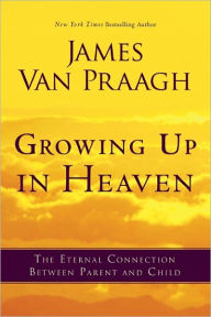 Title: Growing Up in Heaven: The Eternal Connection Between Parent and Child, Author: James Van Praagh