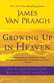 Title: Growing Up in Heaven: The Eternal Connection Between Parent and Child, Author: James Van Praagh