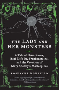 Title: The Lady and Her Monsters: A Tale of Dissections, Real-Life Dr. Frankensteins, and the Creation of Mary Shelley's Masterpiece, Author: Roseanne Montillo