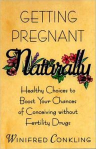 Title: Getting Pregnant Naturally: Healthy Choices To Boost Your Chances Of Conceiving Without Fertility Drugs, Author: Winifred Conkling