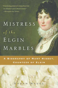 Title: Mistress of the Elgin Marbles: A Biography of Mary Nisbet, Countess of Elgin, Author: Susan Nagel