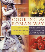 Title: Cooking the Roman Way: Authentic Recipes from the Home Cooks and Trattorias of Rome, Author: David Downie