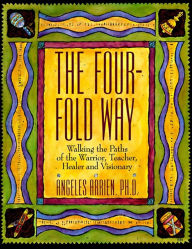 Title: The Four-Fold Way: Walking the Paths of the Warrior, Teacher, Healer and Visionary, Author: Angeles Arrien