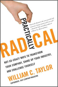 Title: Practically Radical: Not-So-Crazy Ways to Transform Your Company, Shake Up Your Industry, and Challenge Yourself, Author: William C. Taylor