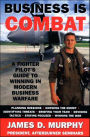 Business Is Combat: A Fighter Pilot's Guide to Winning in Modern Business Warfare