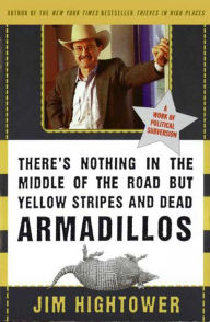 Title: There's Nothing in the Middle of the Road but Yellow Stripes and Dead Armadillos: A Work of Political Subversion, Author: Jim Hightower