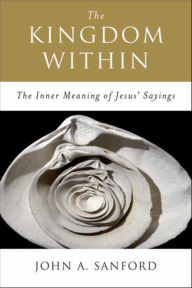 Title: The Kingdom Within: The Inner Meanings of Jesus' Sayings, Author: John A. Sanford