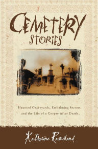 Title: Cemetery Stories: Haunted Graveyards, Embalming Secrets, and the Life of a Corpse After Death, Author: Katherine Ramsland
