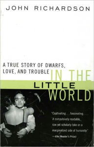 Title: In the Little World: A True Story of Dwarfs, Love, and Trouble, Author: John H Richardson