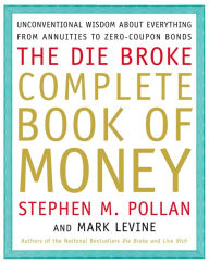 Title: The Die Broke Complete Book of Money: Unconventional Wisdom about Everything from Annuities to Zero-Coupon Bonds, Author: Stephen M. Pollan