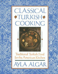 Title: Classical Turkish Cooking: Traditional Turkish Food for the America, Author: Ayla Algar