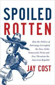 Title: Spoiled Rotten: How the Politics of Patronage Corrupted the Once Noble Democratic Party and Now Threatens the American Republic, Author: Jay Cost