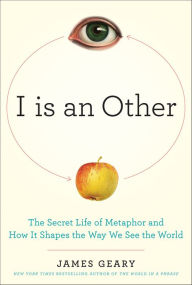 Title: I Is an Other: The Secret Life of Metaphor and How it Shapes the Way We See the World, Author: James Geary