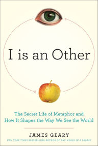Title: I Is an Other: The Secret Life of Metaphor and How It Shapes the Way We See the World, Author: James Geary