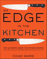 Title: An Edge in the Kitchen: The Ultimate Guide to Kitchen Knives--How to Buy Them, Keep Them Razor Sharp, and Use Them Like a Pro, Author: Chad Ward