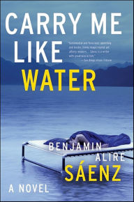 Title: Carry Me Like Water: A Novel, Author: Benjamin Alire Sáenz