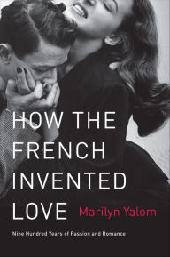 Title: How the French Invented Love: Nine Hundred Years of Passion and Romance, Author: Marilyn Yalom