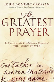 Title: The Greatest Prayer: Rediscovering the Revolutionary Message of the Lord's Prayer, Author: John Dominic Crossan