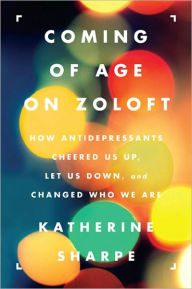 Title: Coming of Age on Zoloft: How Antidepressants Cheered Us Up, Let Us Down, and Changed Who We Are, Author: Katherine Sharpe