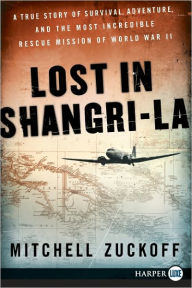 Title: Lost in Shangri-La: A True Story of Survival, Adventure, and the Most Incredible Rescue Mission of World War II, Author: Mitchell Zuckoff