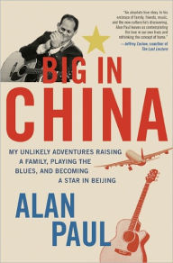 Title: Big in China: My Unlikely Adventures Raising a Family, Playing the Blues, and Becoming a Star in Beijing, Author: Alan Paul