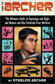 Title: How to Archer: The Ultimate Guide to Espionage and Style and Women and Also Cocktails Ever Written, Author: Sterling Archer