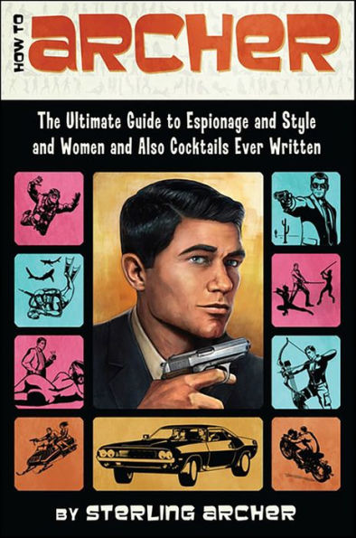 How to Archer: The Ultimate Guide to Espionage, Style, Women, and Cocktails Ever Written