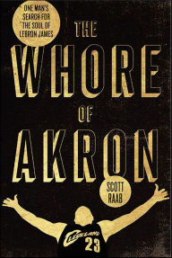 Title: The Whore of Akron: One Man's Search for the Soul of LeBron James, Author: Scott Raab