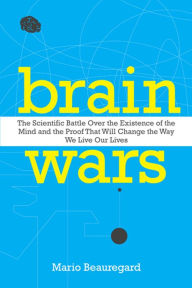 Title: Brain Wars: The Scientific Battle Over the Existence of the Mind and the Proof That Will Change the Way We Live Our Lives, Author: Mario Beauregard