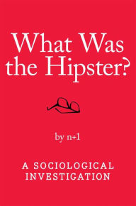 Title: What Was the Hipster?: A Sociological Investigation, Author: n+1