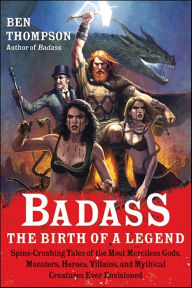 Title: Badass: The Birth of a Legend: Spine-Crushing Tales of the Most Merciless Gods, Monsters, Heroes, Villains, and Mythical Creatures Ever Envisioned, Author: Ben Thompson