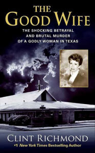 Title: The Good Wife: The Shocking Betrayal and Brutal Murder of a Godly Woman in Texas, Author: Clint Richmond