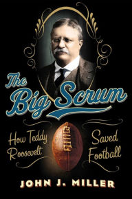 Title: The Big Scrum: How Teddy Roosevelt Saved Football, Author: John J. Miller